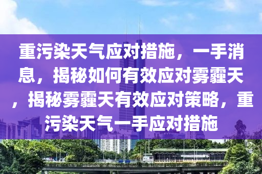 重污染天氣應(yīng)對(duì)措施，一手消息，揭秘如何有效應(yīng)對(duì)霧霾天，揭秘霧霾天有效應(yīng)對(duì)策略，重污染天氣一手應(yīng)對(duì)措施