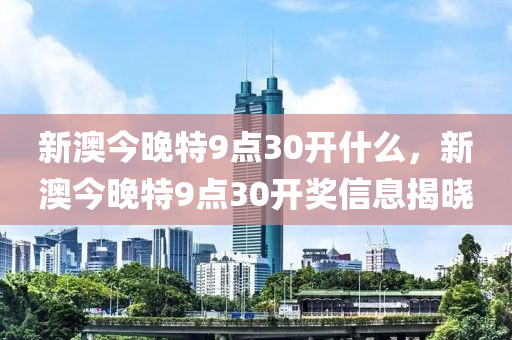 新澳今晚特9點(diǎn)30開什么，新澳今晚特9點(diǎn)30開獎(jiǎng)信息揭曉