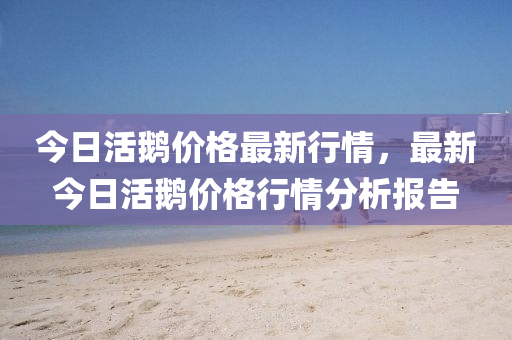 今日活鵝價格最新行情，最新今日活鵝價格行情分析報告木工機械,設(shè)備,零部件