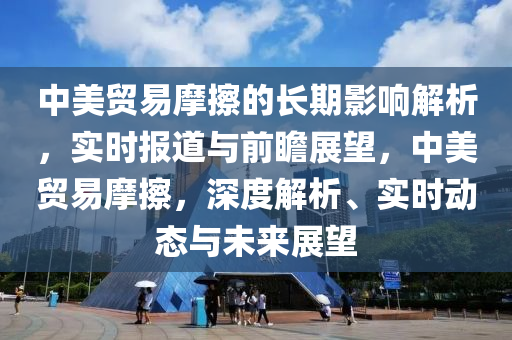 中美貿(mào)易摩擦的長期影響解析，實(shí)時(shí)報(bào)道與前瞻展望，中美貿(mào)易摩擦，深度解析、實(shí)時(shí)動態(tài)與未來展望木工機(jī)械,設(shè)備,零部件