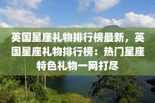 英國星座禮物排行榜最新，英國星座禮物排行榜：熱門星座特色禮物一網(wǎng)打盡木工機(jī)械,設(shè)備,零部件