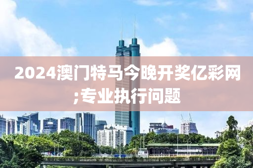 2024澳門特馬今晚開獎億彩網(wǎng);專業(yè)執(zhí)行問題木工機械,設(shè)備,零部件