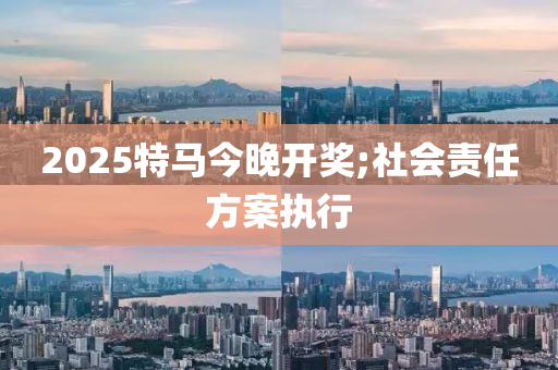 2025特馬今晚開獎;社會責任方案執(zhí)行