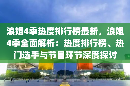 浪姐4季熱度排行榜最新，浪姐4季全面解析：熱度排行榜、熱門(mén)選手與節(jié)目環(huán)節(jié)深度探討木工機(jī)械,設(shè)備,零部件