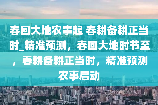 春回大地農(nóng)事起 春耕備耕正當(dāng)時(shí)_精準(zhǔn)預(yù)測(cè)，春回大地時(shí)節(jié)至，春耕備耕正當(dāng)時(shí)，精準(zhǔn)預(yù)測(cè)農(nóng)事啟動(dòng)