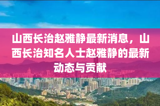 山西長治趙雅靜最新消息，山西長治知名人士趙雅靜的最新動態(tài)與貢獻(xiàn)