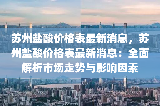 蘇州鹽酸價格表最新消息，蘇州鹽酸價格表最新木工機械,設備,零部件消息：全面解析市場走勢與影響因素