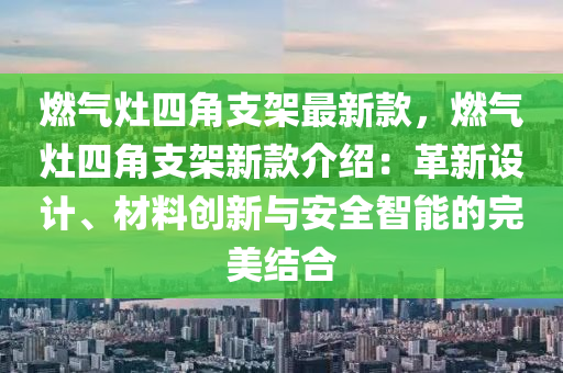 燃氣灶四角支架最新款，燃氣灶四角支架新款介紹：革新設(shè)計、材料創(chuàng)新與安全智能的完美結(jié)合