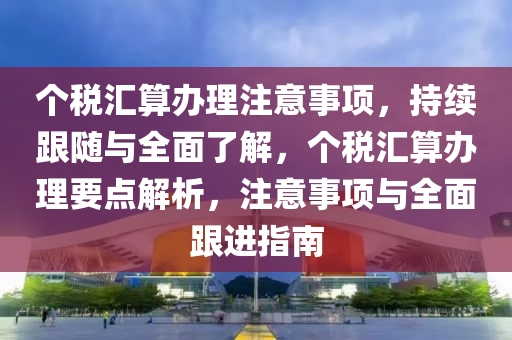 個稅匯算辦理注意事項，持續(xù)跟隨與全面了解，個稅匯算辦理要點(diǎn)解析，注意事項與全面跟進(jìn)指南木工機(jī)械,設(shè)備,零部件