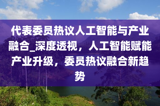 代表委員熱議人工智能與產(chǎn)業(yè)融合_深度透視，人工智能賦能產(chǎn)業(yè)升級，委員熱議融合新趨勢木工機械,設(shè)備,零部件