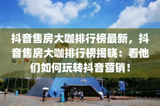 抖音售房大咖排行榜最新，抖音售房大咖排行榜揭曉：看他們?nèi)绾瓮孓D(zhuǎn)抖音營(yíng)銷！木工機(jī)械,設(shè)備,零部件