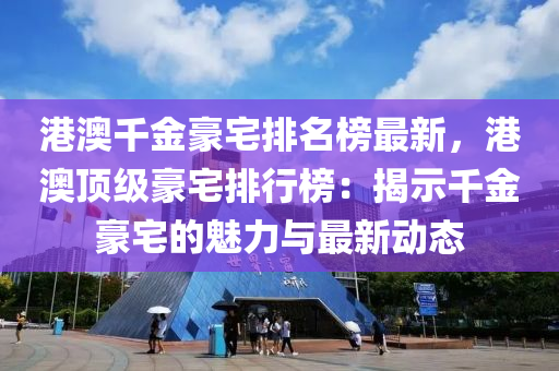 港澳千金豪宅排名榜最新，港澳頂級(jí)豪宅排行榜：揭示千金豪宅的魅力與最新動(dòng)態(tài)