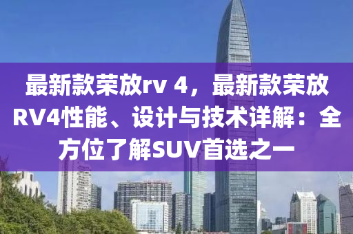 最新款榮放rv 4，最新款榮放RV4性能、設(shè)計(jì)與技術(shù)詳解：全方位了解SUV首選之一