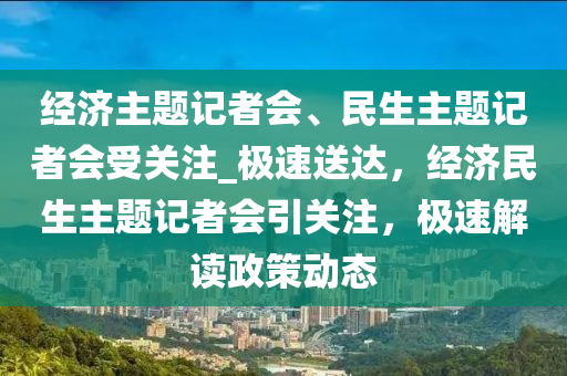 經(jīng)濟(jì)主題記者會(huì)、民生主題記者會(huì)受關(guān)注_極速送達(dá)，經(jīng)濟(jì)民生主題記者會(huì)引關(guān)注，極速解讀政策動(dòng)態(tài)