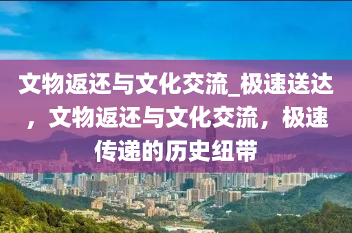 文物返還與文化交流_極速送達(dá)，文物返還與文化交流，極速傳遞的歷史紐帶