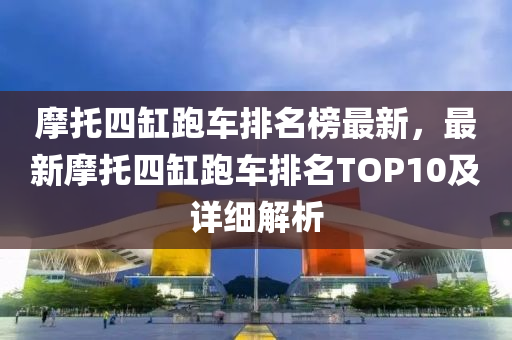 摩托四缸跑車排名榜最新，最新摩托四缸跑車排名TOP10及詳細(xì)解析