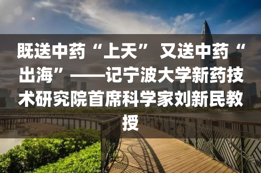 既送中藥“上天” 又送中藥“出?！薄泴幉ù髮W新藥技術研究院首席科學家劉新民教授