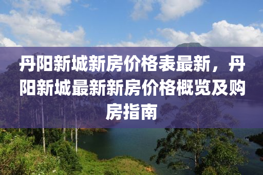 丹陽新城新房價格表最新，丹陽新城最新新房價格概覽及購房指南