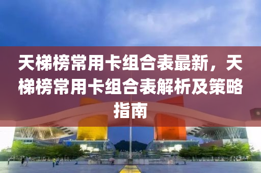 天梯榜常用卡組合表最新，天梯榜常用卡組合表解析及策略指南