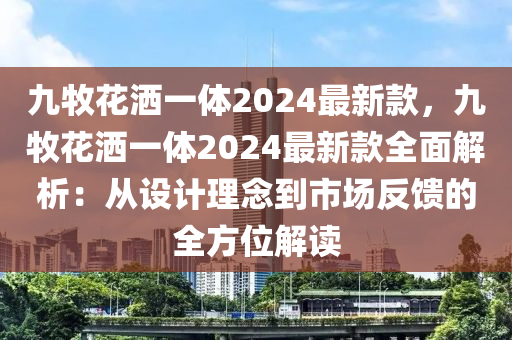 九牧花灑一體2024最新款，九牧花灑一體2024最新款全面解析：從設(shè)計(jì)理念到市場反饋的全方位解讀