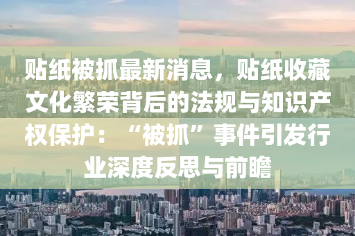 貼紙被抓最新消息，貼紙收藏文化繁榮背后的法規(guī)與知識產(chǎn)權(quán)保護：“被抓”事件引發(fā)行業(yè)深度反思與前瞻