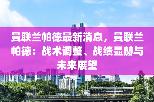 曼聯(lián)蘭帕德最新消息，曼聯(lián)蘭帕德：戰(zhàn)術(shù)調(diào)整、戰(zhàn)績(jī)顯赫與未來(lái)展望