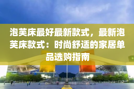 泡芙床最好最新款式，最新泡芙床款式：時(shí)尚舒適的家居單品選購(gòu)指南