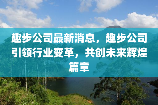 趣步公司最新消息，趣步公司引領(lǐng)行業(yè)變革，共創(chuàng)未來輝煌篇章