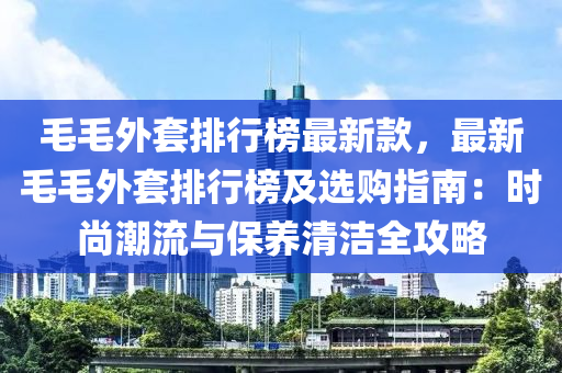 毛毛外套排行榜最新款，最新毛毛外套排行榜及選購指南：時尚潮流與保養(yǎng)清潔全攻略