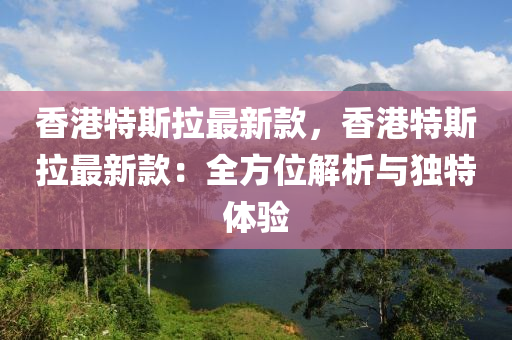 香港特斯拉最新款，香港特斯拉最新款：全方位解析與獨(dú)特體驗