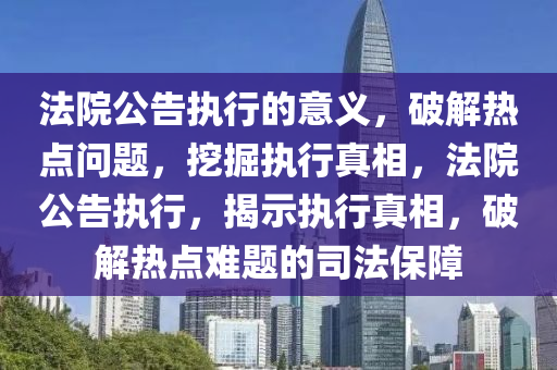 法院公告執(zhí)行的意義，破解熱點問題，挖掘執(zhí)行真相，法院公告執(zhí)行，揭示執(zhí)行真相，破解熱點難題的司法保障