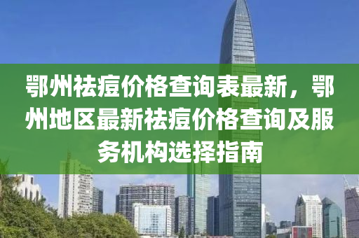 鄂州祛痘價格查詢表最新，鄂州地區(qū)最新祛痘價格查詢及服務(wù)機構(gòu)選擇指南