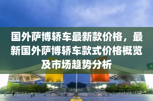 國(guó)外薩博轎車最新款價(jià)格，最新國(guó)外薩博轎車款式價(jià)格概覽及市場(chǎng)趨勢(shì)分析