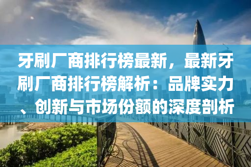 牙刷廠商排行榜最新，最新牙刷廠商排行榜解析：品牌實(shí)力、創(chuàng)新與市場(chǎng)份額的深度剖析