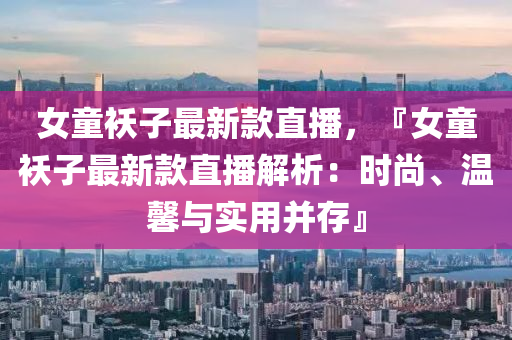 女童襖子最新款直播，『女童襖子最新款直播解析：時尚、溫馨與實用并存』木工機(jī)械,設(shè)備,零部件