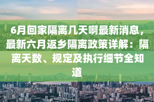 6月回家隔離幾天啊最新消息，最新六月返鄉(xiāng)隔離政策詳解：隔離天數(shù)、規(guī)定及執(zhí)行細節(jié)全知道