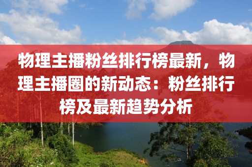 物理主播粉絲排行榜最新，物理主播圈的新動(dòng)態(tài)：粉絲排行榜及最新趨勢(shì)分析