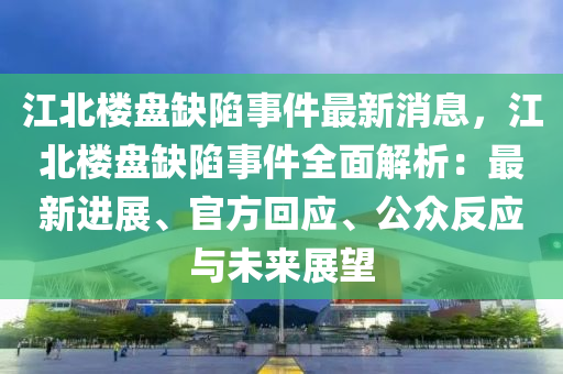 江北樓盤缺陷事件最新消息，江北樓盤缺陷事件全面解析：最新進展、官方回應(yīng)、公眾反應(yīng)與未來展望