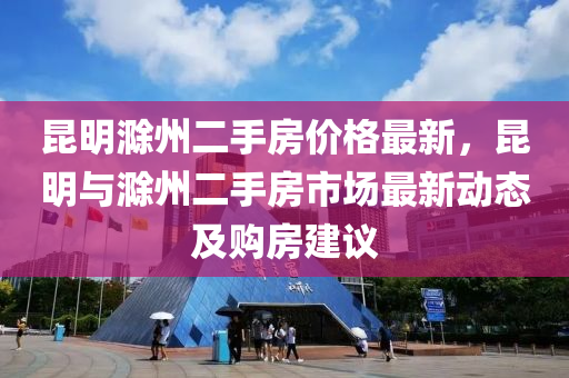 昆明滁州二手房價格最新，昆明與滁州二手房市場最新動態(tài)及購房建議