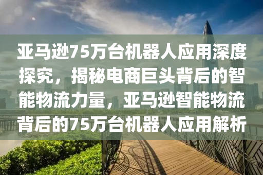 亞馬遜75萬臺機器人應(yīng)用深度探究，揭秘電商巨頭背后的智能物流力量，亞馬遜智能物流背后的75萬臺機器人應(yīng)用解析