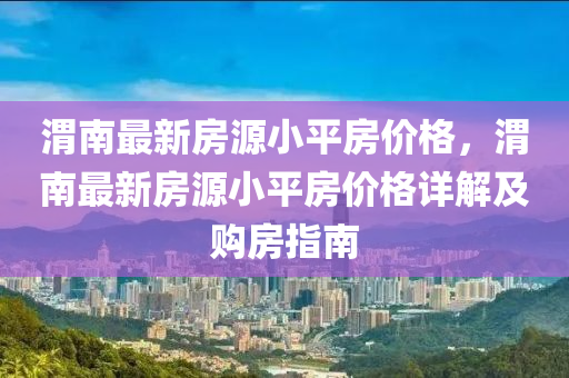 渭南最新房源小平房價格，渭南最新房源小平房價格詳解及購房指南