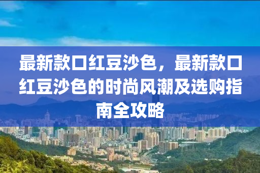 最新款口紅豆沙色，最新款口紅豆沙色的時尚風潮及選購指南全攻略