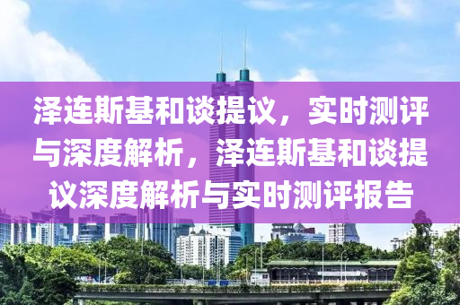 澤連斯基和談提議，實(shí)時測評與深度解析，澤連斯基和談提議深度解析與實(shí)時測評報(bào)告