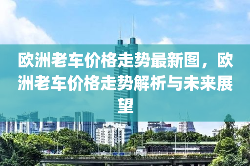 歐洲老車價(jià)格走勢(shì)最新圖，歐洲老車價(jià)格走勢(shì)解析與未來(lái)展望