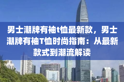 男士潮牌有袖t恤最新款，男士潮牌有袖T恤時(shí)尚指南：從最新款式到潮流解讀