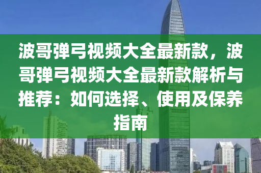 波哥彈弓視頻大全最新款，波哥彈弓視頻大全最新款解析與推薦：如何選擇、使用及保養(yǎng)指南