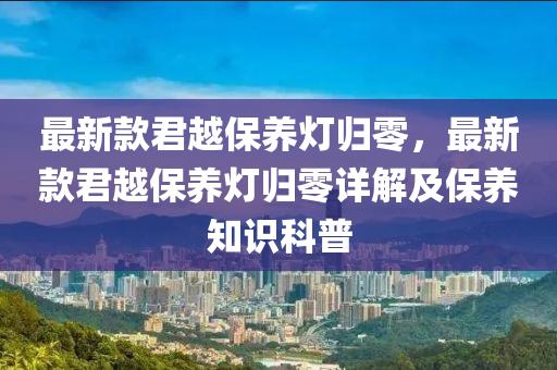 最新款君越保養(yǎng)燈歸零，最新款君越保養(yǎng)燈歸零詳解及保養(yǎng)知識科普