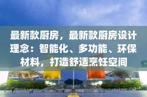 最新款廚房，最新款廚房設(shè)計(jì)理念：智能化、多功能、環(huán)保材料，打造舒適烹飪空間