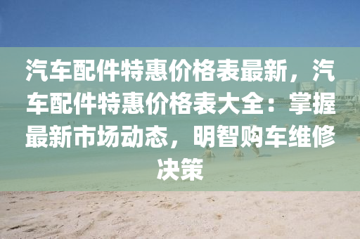 汽車配件特惠價格表最新，汽車配件特惠價格表大全：掌握最新市場動態(tài)，明智購車維修決策