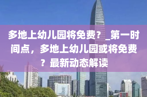 多地上幼兒園將免費？_第一時間點，多地上幼兒園或?qū)⒚赓M？最新動態(tài)解讀